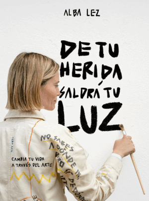 DE TU HERIDA SALDRA MI LUZ:CAMBIA TU VIDA A TRAVES DEL ARTE